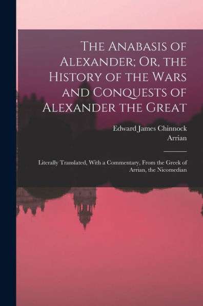 The Anabasis Of Alexander; Or, The History Of The Wars And Conquests Of Alexander The Great: Literally Translated, With A Commentary, From The Greek Of Arrian, The Nicomedian