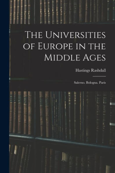 The Universities Of Europe In The Middle Ages: Salerno. Bologna. Paris