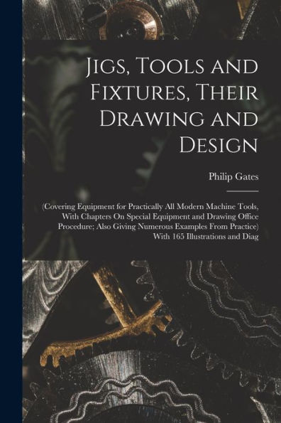 Jigs, Tools And Fixtures, Their Drawing And Design: (Covering Equipment For Practically All Modern Machine Tools, With Chapters On Special Equipment ... Practice) With 165 Illustrations And Diag