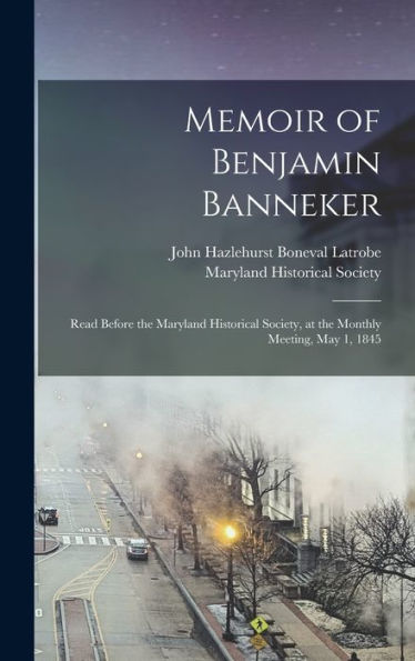 Memoir Of Benjamin Banneker: Read Before The Maryland Historical Society, At The Monthly Meeting, May 1, 1845