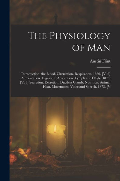 The Physiology Of Man: Introduction. The Blood. Circulation. Respiration. 1866. [V. 2] Alimentation. Digestion. Absorption. Lymph And Chyle. 1873. [V. ... Heat. Movements. Voice And Speech. 1873. [V