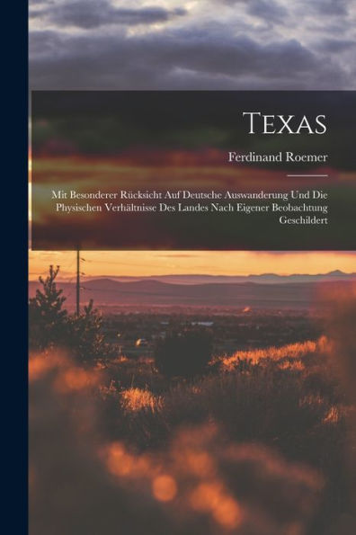 Texas: Mit Besonderer Rücksicht Auf Deutsche Auswanderung Und Die Physischen Verhältnisse Des Landes Nach Eigener Beobachtung Geschildert (German Edition)