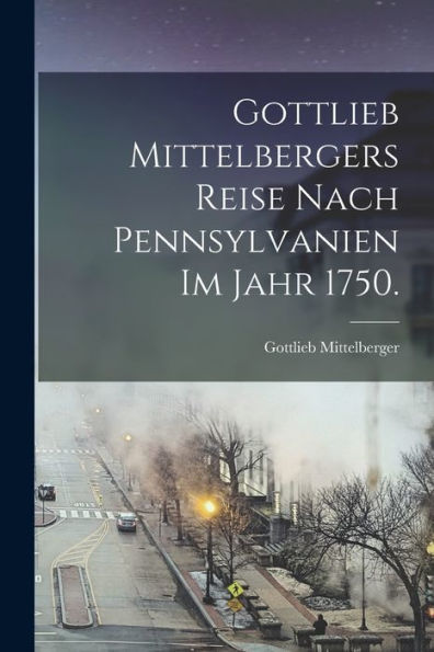 Gottlieb Mittelbergers Reise Nach Pennsylvanien Im Jahr 1750. (German Edition)