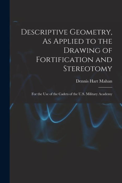 Descriptive Geometry, As Applied To The Drawing Of Fortification And Stereotomy: For The Use Of The Cadets Of The U.S. Military Academy