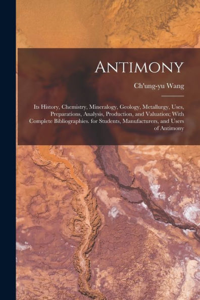 Antimony: Its History, Chemistry, Mineralogy, Geology, Metallurgy, Uses, Preparations, Analysis, Production, And Valuation; With Complete ... Manufacturers, And Users Of Antimony