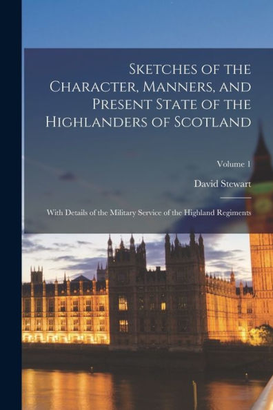 Sketches Of The Character, Manners, And Present State Of The Highlanders Of Scotland: With Details Of The Military Service Of The Highland Regiments; Volume 1