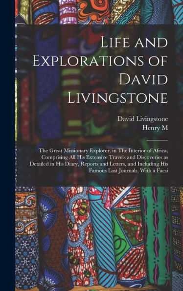Life And Explorations Of David Livingstone: The Great Missionary Explorer, In The Interior Of Africa, Comprising All His Extensive Travels And ... His Famous Last Journals, With A Facsi