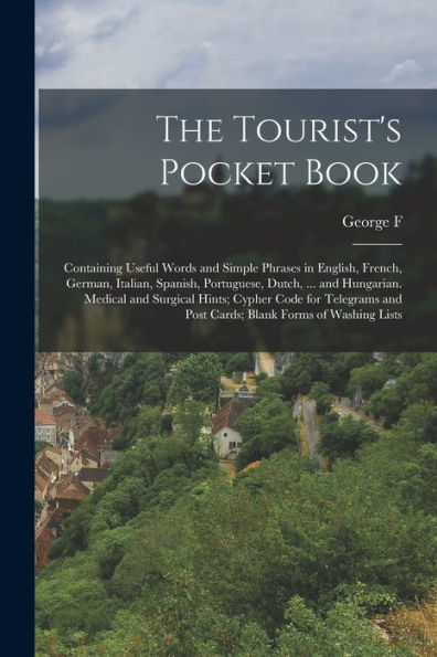 The Tourist'S Pocket Book: Containing Useful Words And Simple Phrases In English, French, German, Italian, Spanish, Portuguese, Dutch, ... And ... And Post Cards; Blank Forms Of Washing Lists
