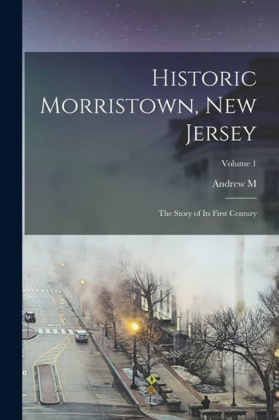 Historic Morristown, New Jersey: The Story Of Its First Century; Volume 1