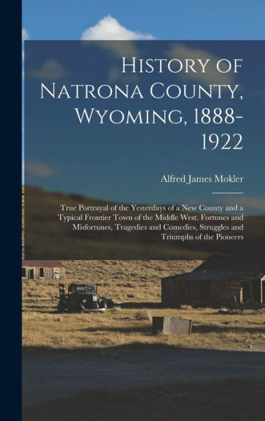 History Of Natrona County, Wyoming, 1888-1922; True Portrayal Of The Yesterdays Of A New County And A Typical Frontier Town Of The Middle West. ... Struggles And Triumphs Of The Pioneers