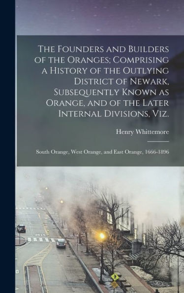 The Founders And Builders Of The Oranges; Comprising A History Of The Outlying District Of Newark, Subsequently Known As Orange, And Of The Later ... West Orange, And East Orange, 1666-1896