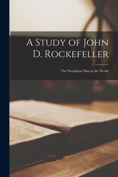 A Study Of John D. Rockefeller: The Wealthiest Man In The World