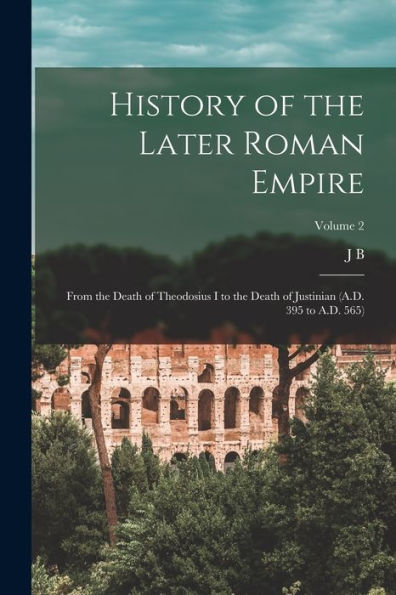 History Of The Later Roman Empire: From The Death Of Theodosius I To The Death Of Justinian (A.D. 395 To A.D. 565); Volume 2
