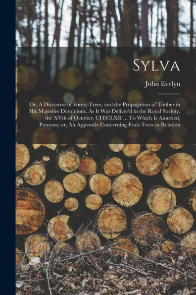 Sylva; Or, A Discourse Of Forest-Trees, And The Propagation Of Timber In His Majesties Dominions. As It Was Deliver'D In The Royal Society, The Xvth ... Appendix Concerning Fruit-Trees In Relation