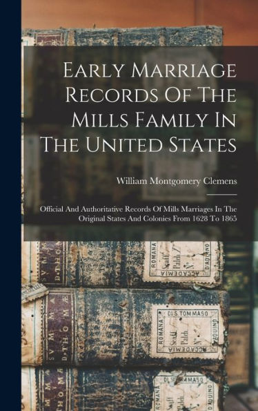 Early Marriage Records Of The Mills Family In The United States; Official And Authoritative Records Of Mills Marriages In The Original States And Colonies From 1628 To 1865