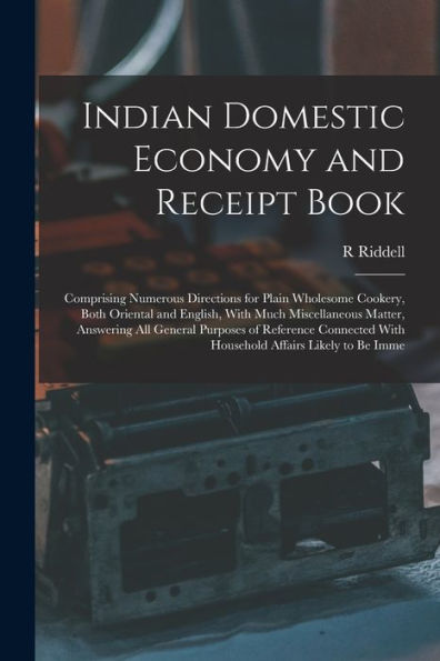 Indian Domestic Economy And Receipt Book: Comprising Numerous Directions For Plain Wholesome Cookery, Both Oriental And English, With Much ... With Household Affairs Likely To Be Imme