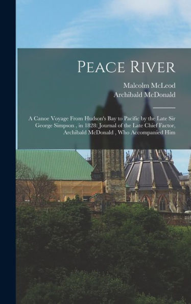 Peace River: A Canoe Voyage From Hudson'S Bay To Pacific By The Late Sir George Simpson, In 1828: Journal Of The Late Chief Factor, Archibald Mcdonald, Who Accompanied Him