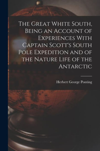 The Great White South, Being An Account Of Experiences With Captain Scott'S South Pole Expedition And Of The Nature Life Of The Antarctic