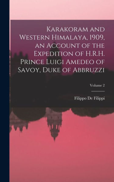 Karakoram And Western Himalaya, 1909, An Account Of The Expedition Of H.R.H. Prince Luigi Amedeo Of Savoy, Duke Of Abbruzzi; Volume 2