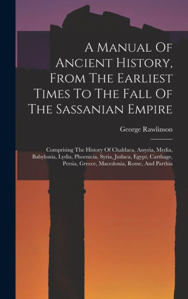 A Manual Of Ancient History, From The Earliest Times To The Fall Of The Sassanian Empire: Comprising The History Of Chaldaea, Assyria, Media, ... Persia, Greece, Macedonia, Rome, And Parthia