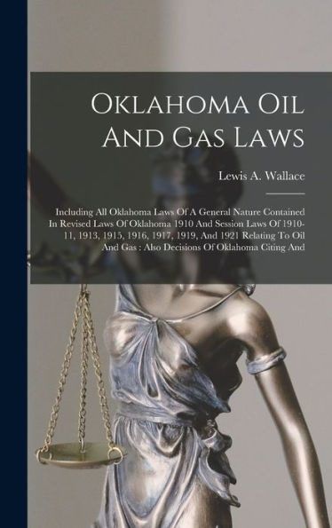 Oklahoma Oil And Gas Laws: Including All Oklahoma Laws Of A General Nature Contained In Revised Laws Of Oklahoma 1910 And Session Laws Of 1910-11, ... Gas: Also Decisions Of Oklahoma Citing And