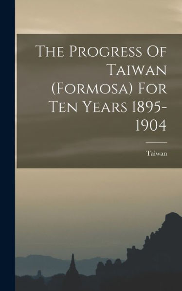 The Progress Of Taiwan (Formosa) For Ten Years 1895-1904