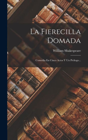 La Fierecilla Domada: Comedia En Cinco Actos Y Un Prólogo... (Spanish Edition)