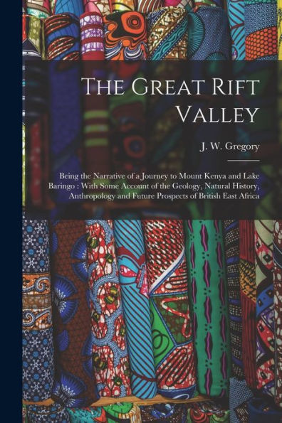 The Great Rift Valley: Being The Narrative Of A Journey To Mount Kenya And Lake Baringo: With Some Account Of The Geology, Natural History, Anthropology And Future Prospects Of British East Africa
