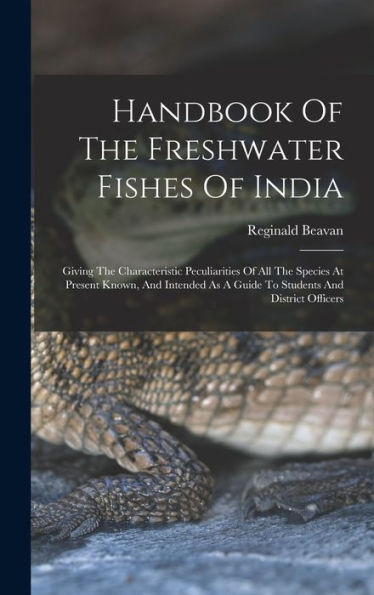 Handbook Of The Freshwater Fishes Of India: Giving The Characteristic Peculiarities Of All The Species At Present Known, And Intended As A Guide To Students And District Officers