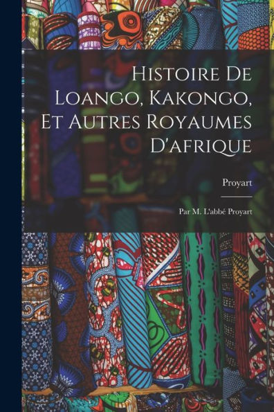 Histoire De Loango, Kakongo, Et Autres Royaumes D'Afrique: Par M. L'Abbé Proyart (French Edition)