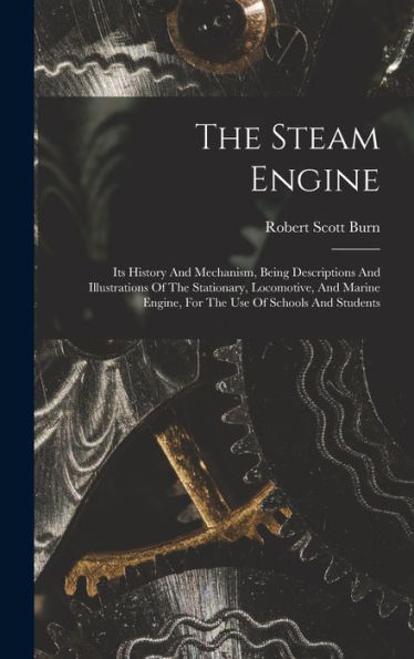 The Steam Engine: Its History And Mechanism, Being Descriptions And Illustrations Of The Stationary, Locomotive, And Marine Engine, For The Use Of Schools And Students