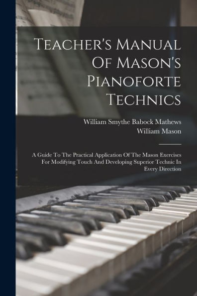 Teacher'S Manual Of Mason'S Pianoforte Technics: A Guide To The Practical Application Of The Mason Exercises For Modifying Touch And Developing Superior Technic In Every Direction