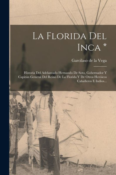 La Florida Del Inca *: Historia Del Adelantado Hernando De Soto, Gobernador Y Capitán General Del Reino De La Florida Y De Otros Heróicos Caballeros E Indios... (Spanish Edition)