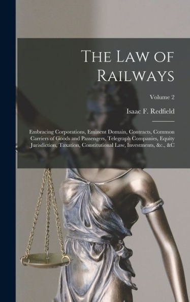 The Law Of Railways: Embracing Corporations, Eminent Domain, Contracts, Common Carriers Of Goods And Passengers, Telegraph Companies, Equity ... Law, Investments, &C., &C; Volume 2