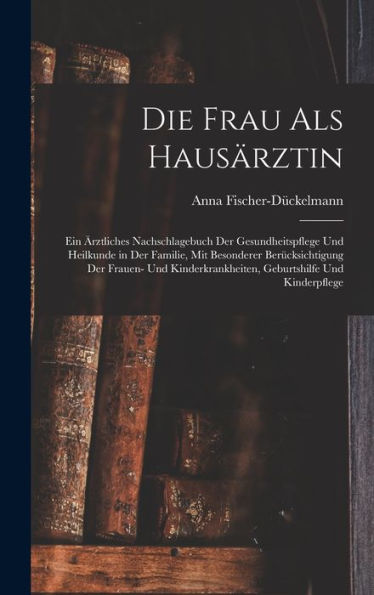 Die Frau Als Hausärztin: Ein Ärztliches Nachschlagebuch Der Gesundheitspflege Und Heilkunde In Der Familie, Mit Besonderer Berücksichtigung Der ... Und Kinderpflege (German Edition)