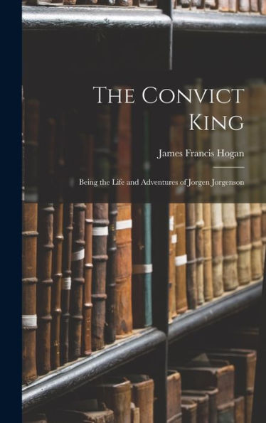 The Convict King: Being The Life And Adventures Of Jorgen Jorgenson