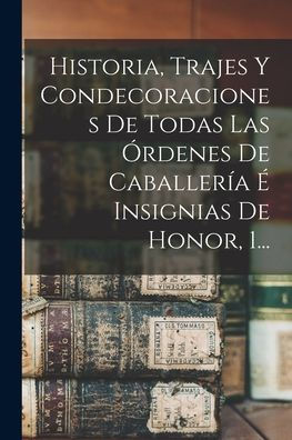 Historia, Trajes Y Condecoraciones De Todas Las Órdenes De Caballería É Insignias De Honor, 1... (Spanish Edition)