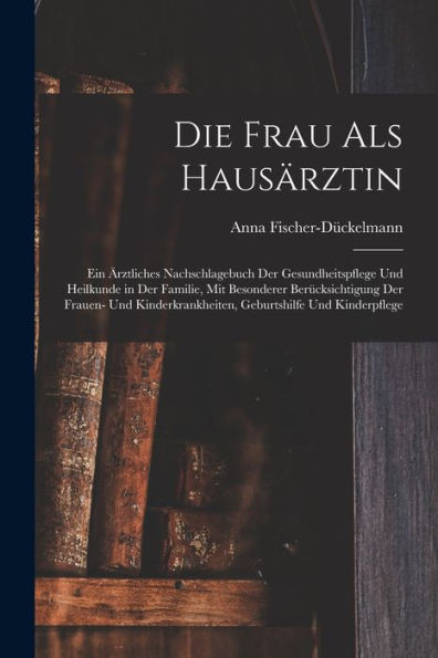 Die Frau Als Hausärztin: Ein Ärztliches Nachschlagebuch Der Gesundheitspflege Und Heilkunde In Der Familie, Mit Besonderer Berücksichtigung Der ... Und Kinderpflege (German Edition)