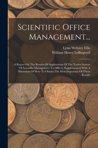 Scientific Office Management...: A Report On The Results Of Applications Of The Taylor System Of Scientific Management To Offices, Supplemented With A ... To Obtain The Most Important Of These Results
