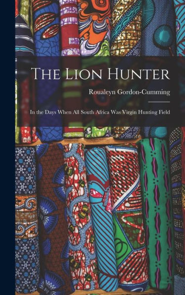 The Lion Hunter: In The Days When All South Africa Was Virgin Hunting Field