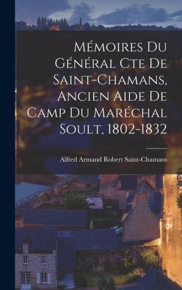 Mémoires Du Général Cte De Saint-Chamans, Ancien Aide De Camp Du Maréchal Soult, 1802-1832 (French Edition)