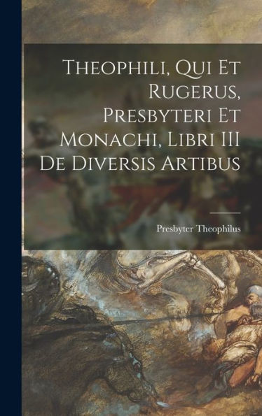 Theophili, Qui Et Rugerus, Presbyteri Et Monachi, Libri Iii De Diversis Artibus (Latin Edition)