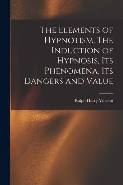 The Elements Of Hypnotism, The Induction Of Hypnosis, Its Phenomena, Its Dangers And Value
