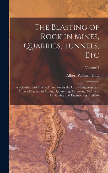 The Blasting Of Rock In Mines, Quarries, Tunnels, Etc: A Scientific And Practical Treatise For The Use Of Engineers And Others Engaged In Mining, ... For Mining And Engineering Students; Volume 1