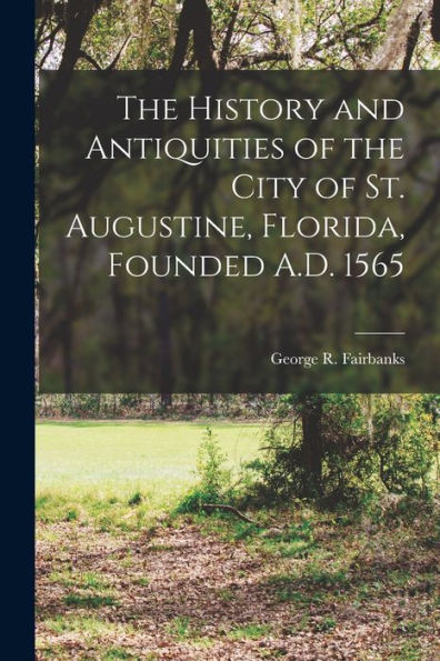 The History And Antiquities Of The City Of St. Augustine, Florida, Founded A.D. 1565