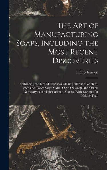 The Art Of Manufacturing Soaps, Including The Most Recent Discoveries: Embracing The Best Methods For Making All Kinds Of Hard, Soft, And Toilet ... Of Cloths; With Receipts For Making Tran