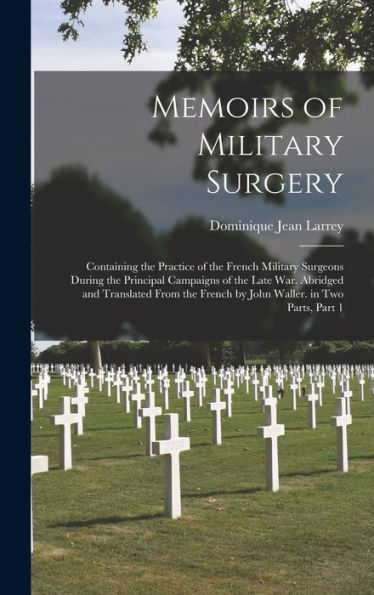 Memoirs Of Military Surgery: Containing The Practice Of The French Military Surgeons During The Principal Campaigns Of The Late War. Abridged And ... Waller. In Two Parts, Part 1 (French Edition)