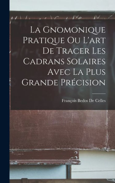 La Gnomonique Pratique Ou L'Art De Tracer Les Cadrans Solaires Avec La Plus Grande Précision (French Edition)
