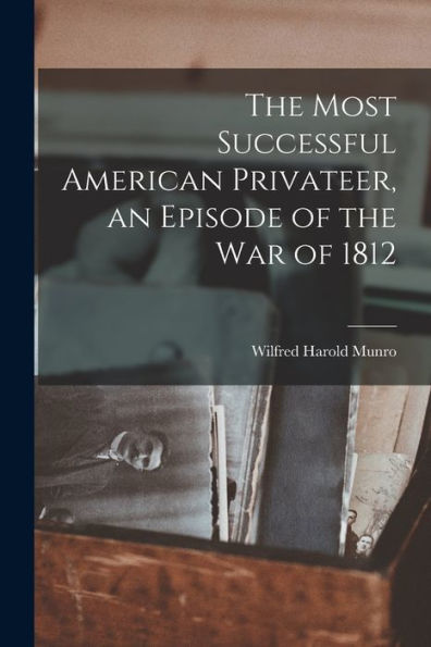 The Most Successful American Privateer, An Episode Of The War Of 1812