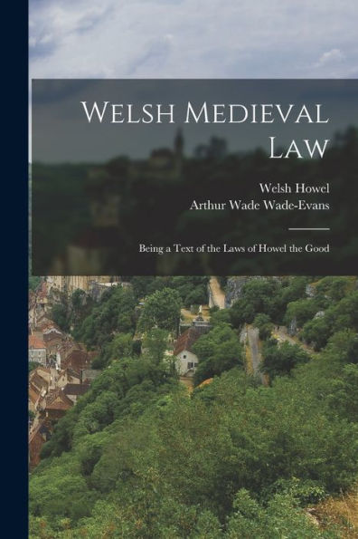 Welsh Medieval Law: Being A Text Of The Laws Of Howel The Good
